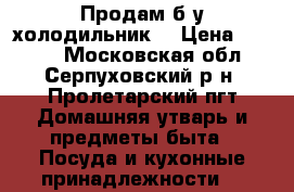 Продам б/у холодильник. › Цена ­ 2 000 - Московская обл., Серпуховский р-н, Пролетарский пгт Домашняя утварь и предметы быта » Посуда и кухонные принадлежности   